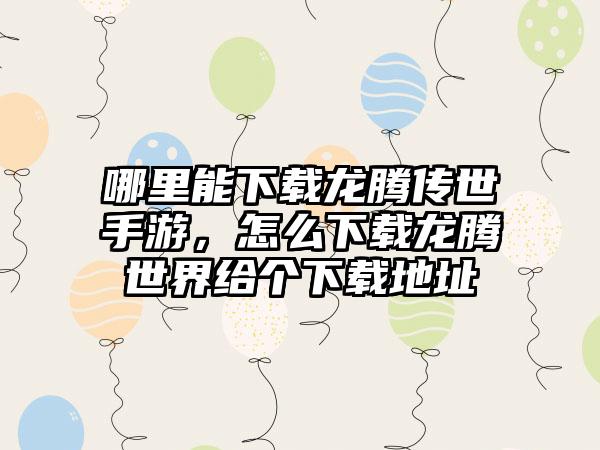 哪里能下载龙腾传世手游，怎么下载龙腾世界给个下载地址