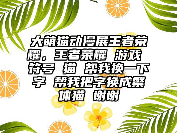 大萌猫动漫展王者荣耀，王者荣耀 游戏 符号 猫 帮我换一下字 帮我把字换成繁体猫 谢谢