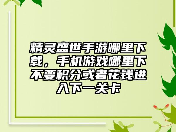 精灵盛世手游哪里下载，手机游戏哪里下不要积分或者花钱进入下一关卡