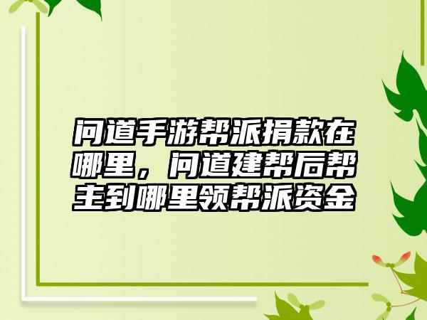 问道手游帮派捐款在哪里，问道建帮后帮主到哪里领帮派资金