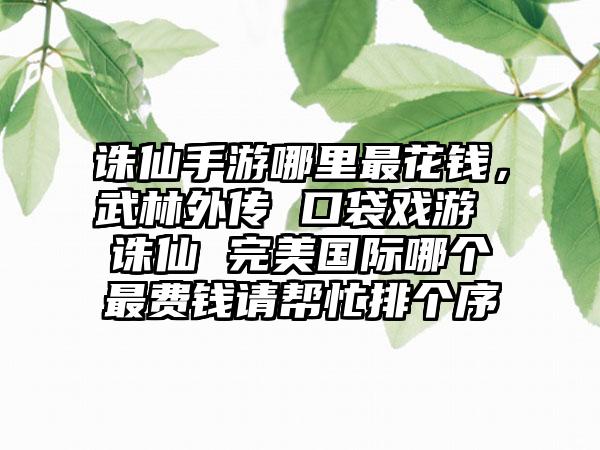 诛仙手游哪里最花钱，武林外传 口袋戏游 诛仙 完美国际哪个最费钱请帮忙排个序