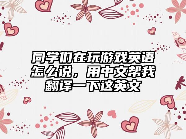 同学们在玩游戏英语怎么说，用中文帮我翻译一下这英文