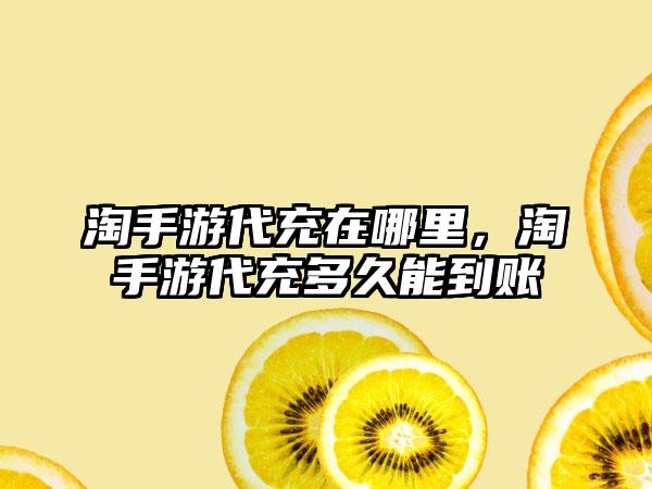 淘手游代充在哪里，淘手游代充多久能到账