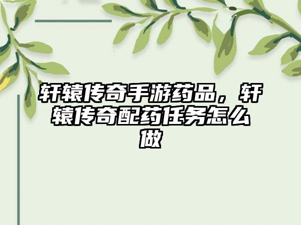 轩辕传奇手游药品，轩辕传奇配药任务怎么做