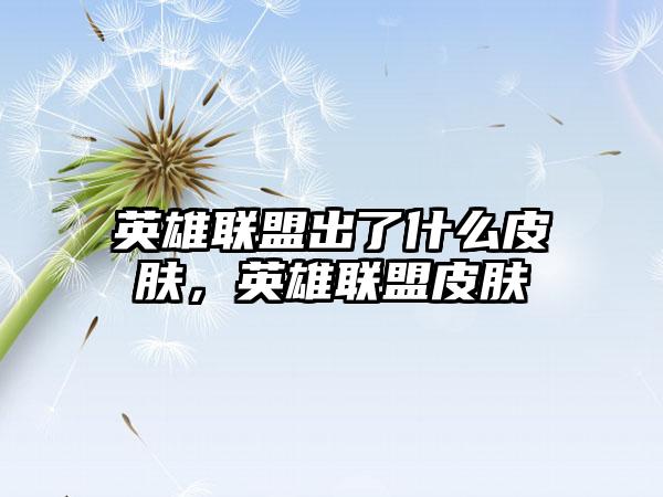 英雄联盟出了什么皮肤,英雄联盟皮肤