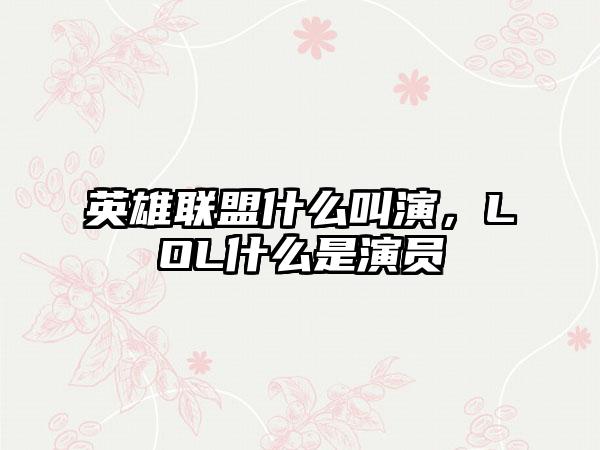 英雄联盟什么叫演，LOL什么是演员