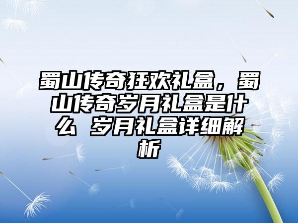蜀山传奇狂欢礼盒,蜀山传奇岁月礼盒是什么 岁月礼盒详细解析