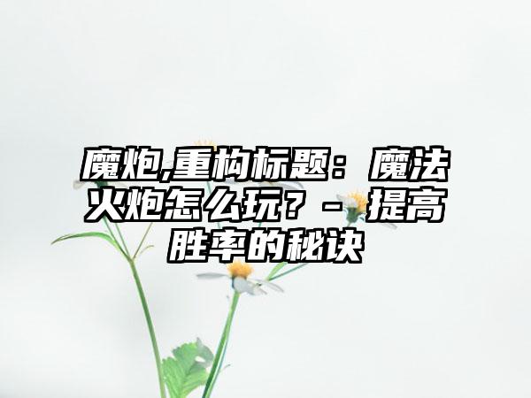 魔炮,重构标题：魔法火炮怎么玩？- 提高胜率的秘诀