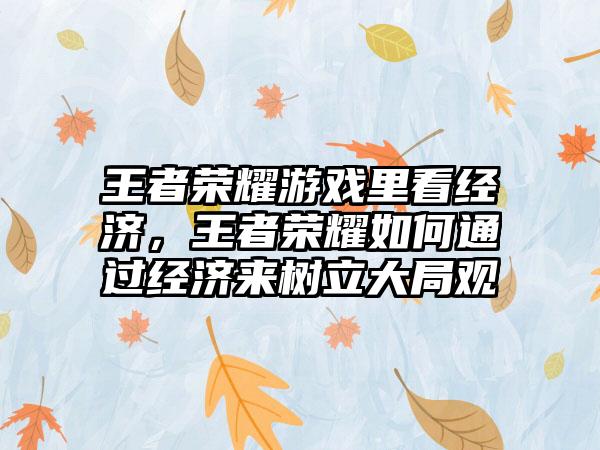 王者荣耀游戏里看经济，王者荣耀如何通过经济来树立大局观