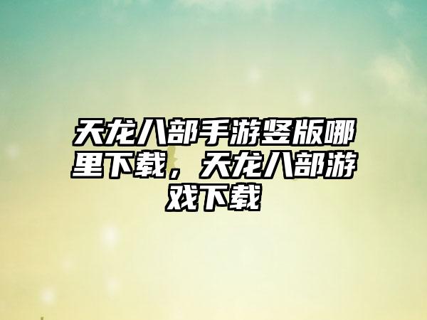 天龙八部手游竖版哪里下载，天龙八部游戏下载