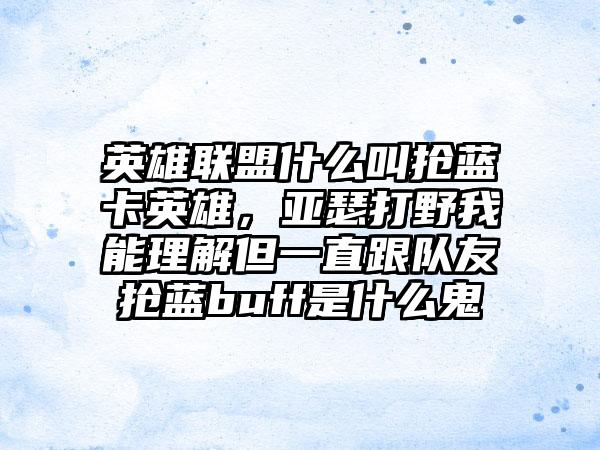英雄联盟什么叫抢蓝卡英雄，亚瑟打野我能理解但一直跟队友抢蓝buff是什么鬼