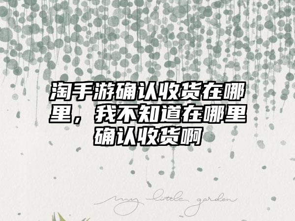 淘手游确认收货在哪里，我不知道在哪里确认收货啊
