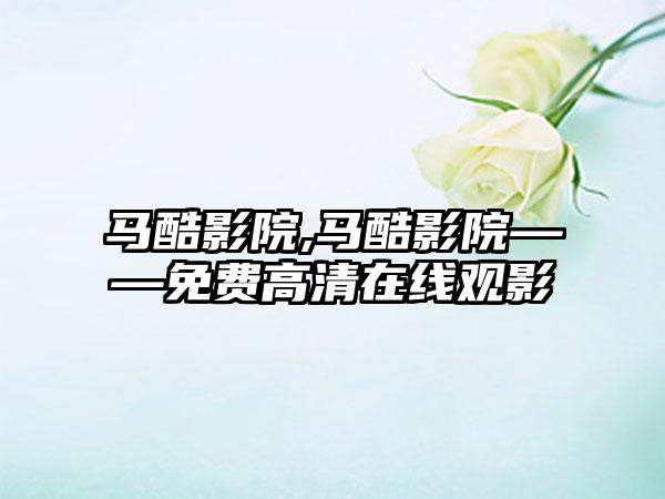 马酷影院,马酷影院——免费高清在线观影