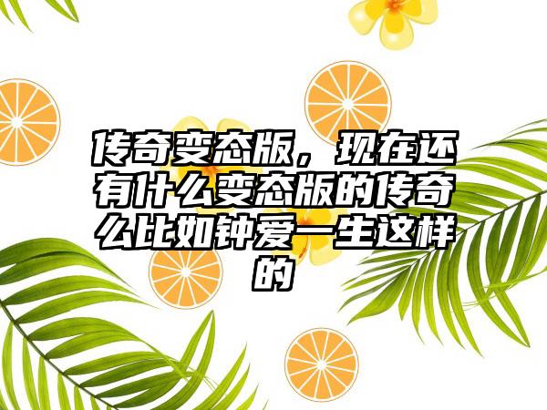 传奇变态版,现在还有什么变态版的传奇么比如钟爱一生这样的