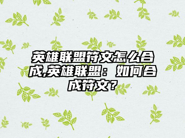 英雄联盟符文怎么合成,英雄联盟：如何合成符文？