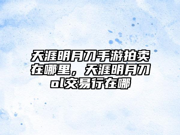 天涯明月刀手游拍卖在哪里，天涯明月刀ol交易行在哪
