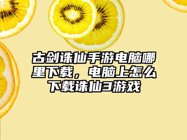 古剑诛仙手游电脑哪里下载，电脑上怎么下载诛仙3游戏