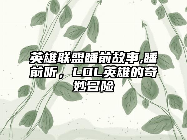 英雄联盟睡前故事,睡前听，LOL英雄的奇妙冒险
