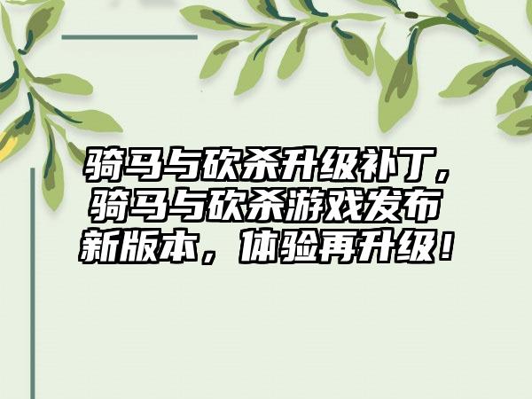骑马与砍杀升级补丁,骑马与砍杀游戏发布新版本，体验再升级！