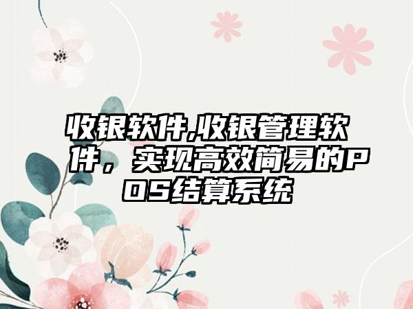 收银软件,收银管理软件，实现高效简易的POS结算系统