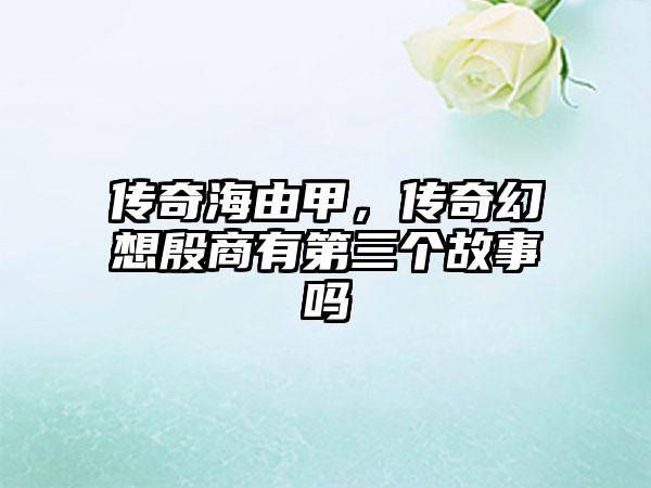 传奇海由甲，传奇幻想殷商有第三个故事吗