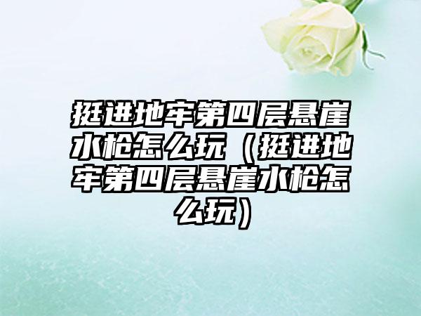 挺进地牢第四层悬崖水枪怎么玩（挺进地牢第四层悬崖水枪怎么玩）