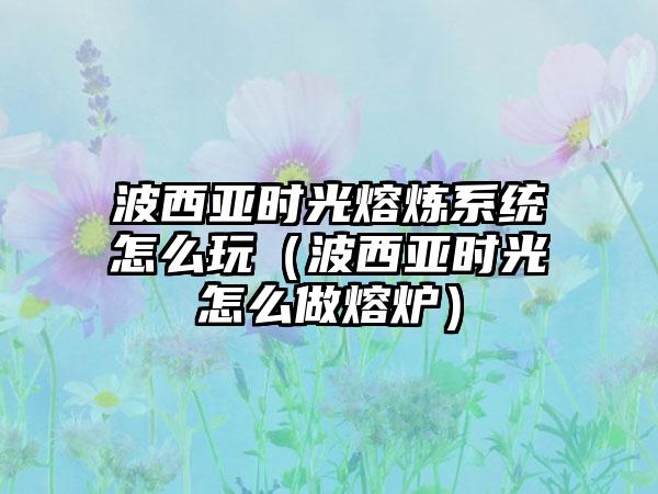 波西亚时光熔炼系统怎么玩（波西亚时光怎么做熔炉）