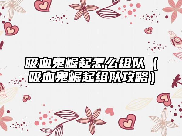 吸血鬼崛起怎么组队（吸血鬼崛起组队攻略）