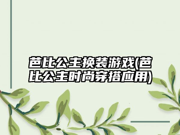 芭比公主换装游戏(芭比公主时尚穿搭应用)