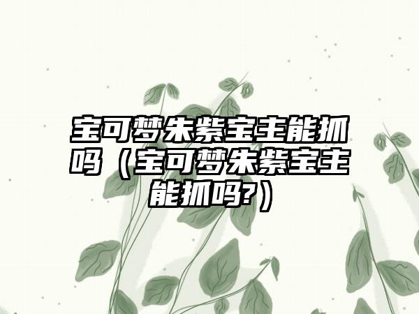 宝可梦朱紫宝主能抓吗（宝可梦朱紫宝主能抓吗?）