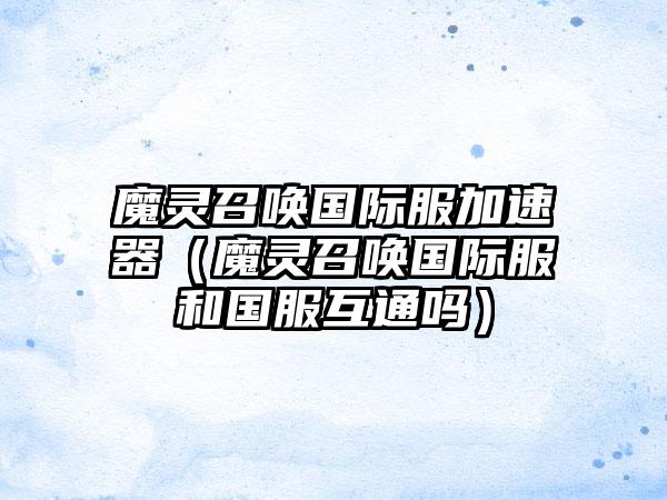 魔灵召唤国际服加速器（魔灵召唤国际服和国服互通吗）