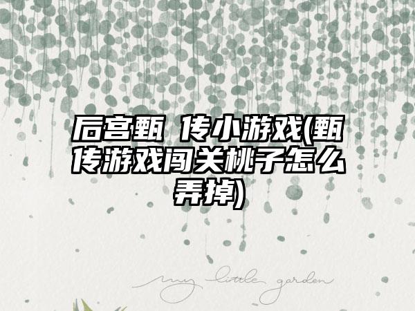 后宫甄嬛传小游戏(甄嬛传游戏闯关桃子怎么弄掉)