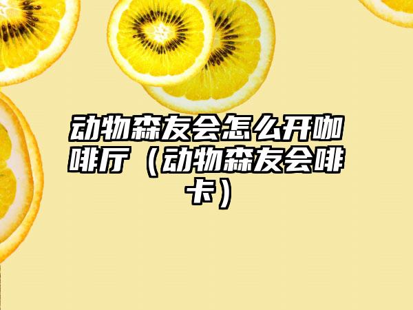 动物森友会怎么开咖啡厅（动物森友会啡卡）