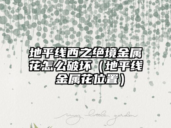 地平线西之绝境金属花怎么破坏（地平线 金属花位置）