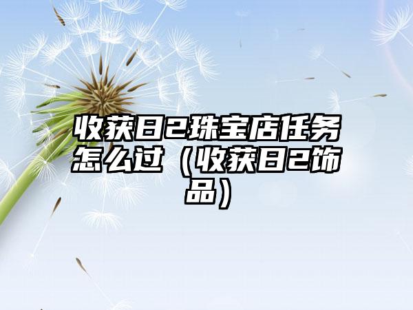 收获日2珠宝店任务怎么过（收获日2饰品）