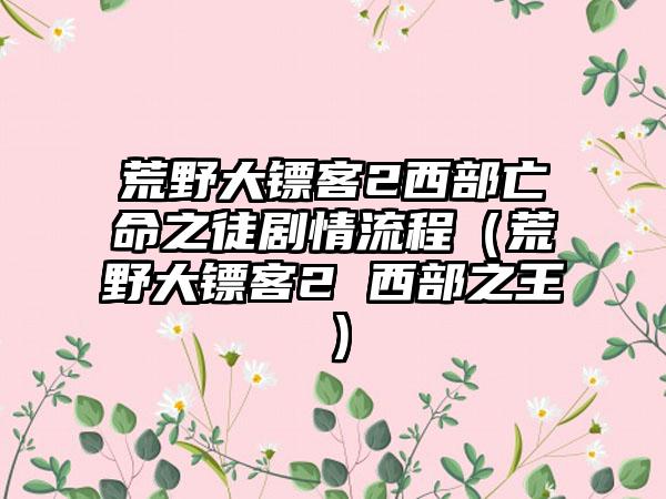 荒野大镖客2西部亡命之徒剧情流程（荒野大镖客2 西部之王）