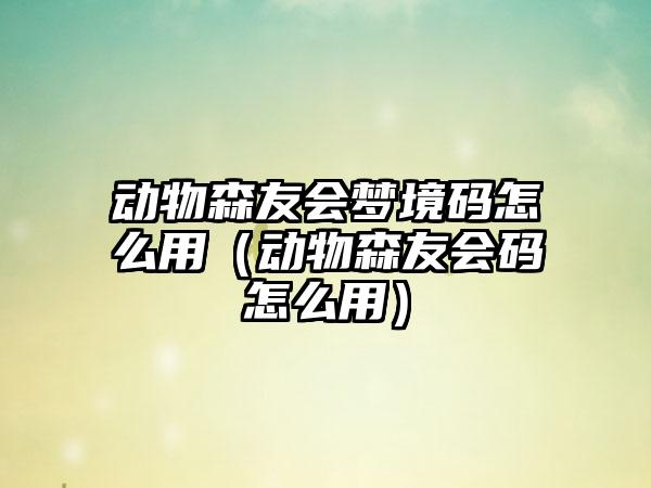 动物森友会梦境码怎么用（动物森友会码怎么用）