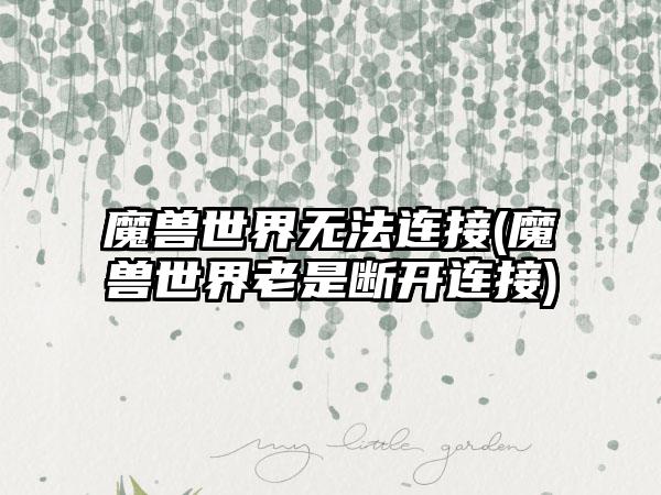 魔兽世界无法连接(魔兽世界老是断开连接)