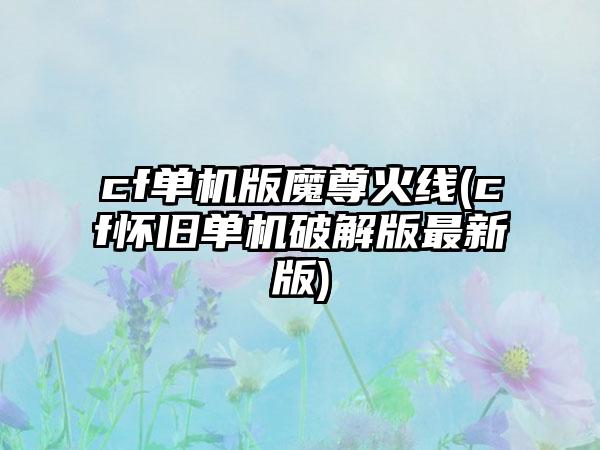 cf单机版魔尊火线(cf怀旧单机破解版最新版)