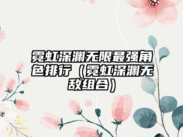 霓虹深渊无限最强角色排行（霓虹深渊无敌组合）