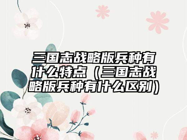 三国志战略版兵种有什么特点（三国志战略版兵种有什么区别）