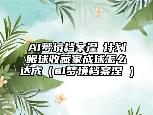 AI梦境档案涅槃计划眼球收藏家成球怎么达成（ai梦境档案涅槃）