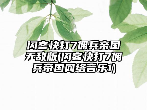 闪客快打7佣兵帝国无敌版(闪客快打7佣兵帝国网络音乐1)