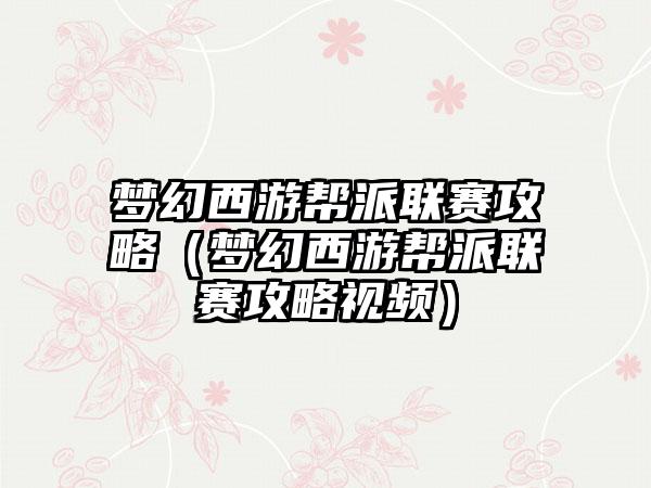 梦幻西游帮派联赛攻略（梦幻西游帮派联赛攻略视频）