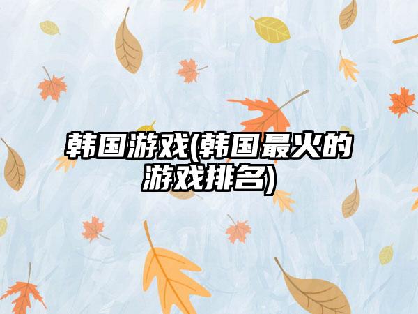 韩国游戏(韩国最火的游戏排名)