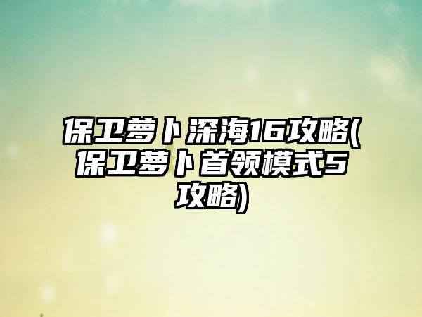 保卫萝卜深海16攻略(保卫萝卜首领模式5攻略)