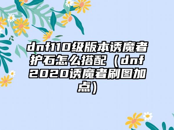 dnf110级版本诱魔者护石怎么搭配（dnf2020诱魔者刷图加点）