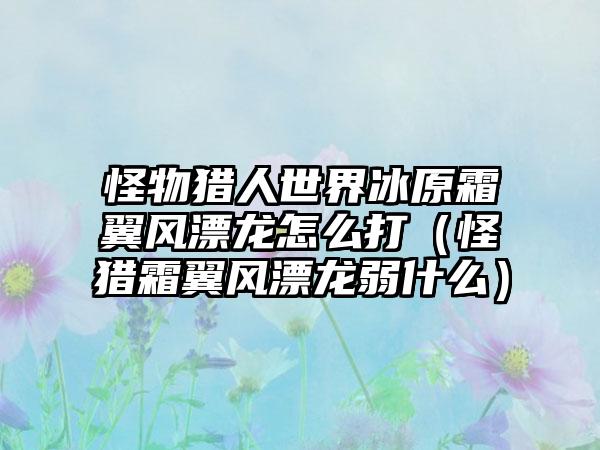 怪物猎人世界冰原霜翼风漂龙怎么打（怪猎霜翼风漂龙弱什么）