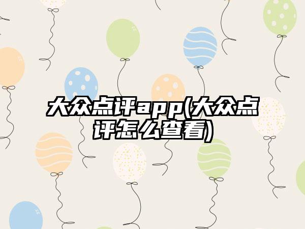 大众点评app(大众点评怎么查看)