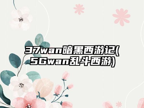 37wan暗黑西游记(5Gwan乱斗西游)